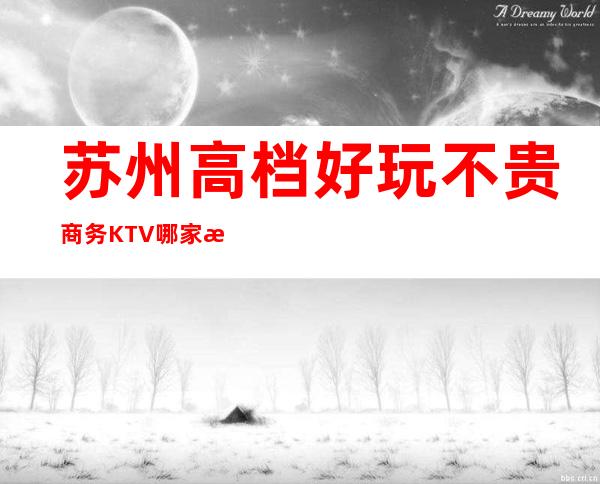 苏州高档好玩不贵商务KTV哪家比较好？经济实惠的场 – 苏州姑苏/沧浪/金阊/平江商务KTV