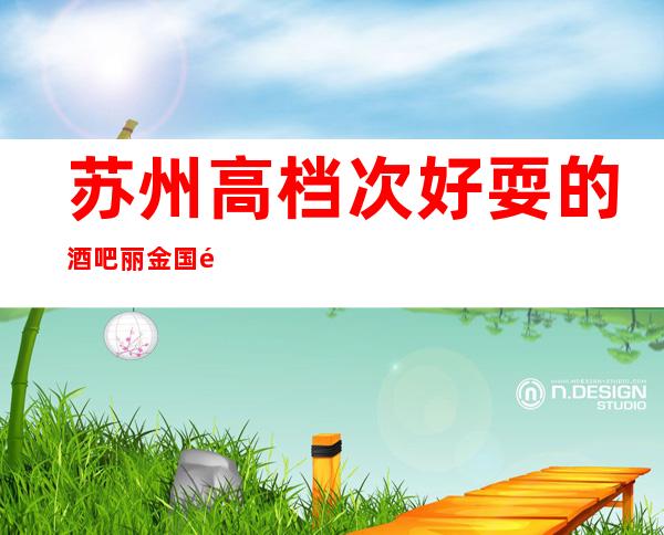 苏州高档次好耍的酒吧丽金国际酒吧-每一次当爱在靠近豪华酒吧