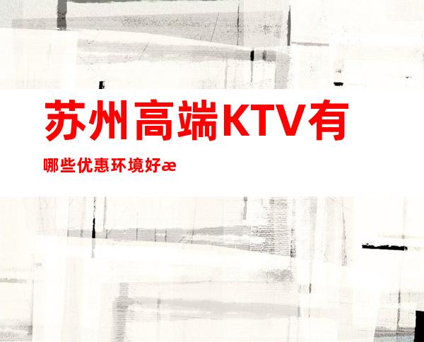 苏州高端KTV有哪些优惠环境好漂亮质量高 – 苏州张家港商务KTV