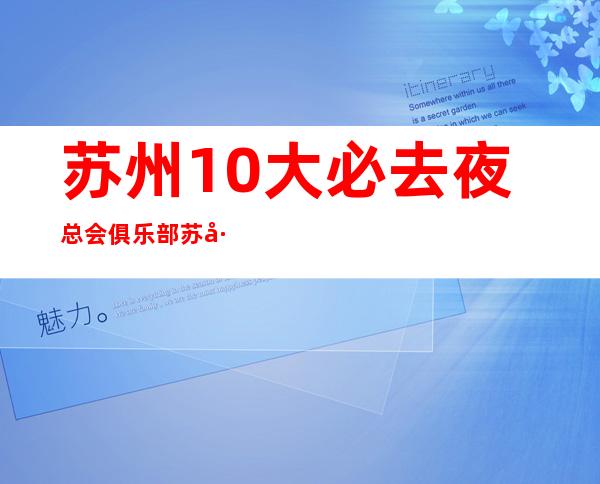 苏州10大必去夜总会俱乐部..苏州商务KTV档次消费全攻略​