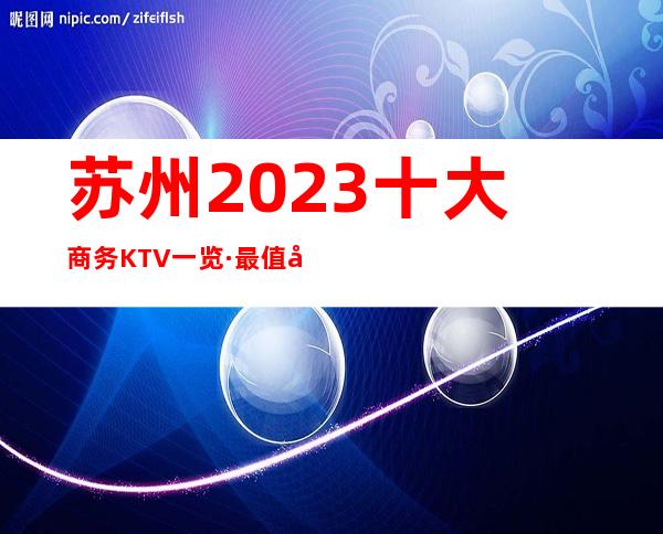 苏州2023十大商务KTV一览·最值得体验的夜总会消费及预定