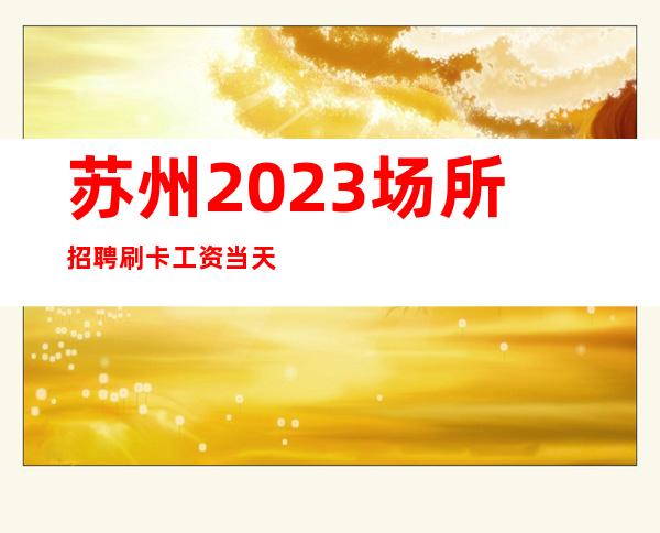 苏州2023场所招聘刷卡工资当天垫付绝不压一分