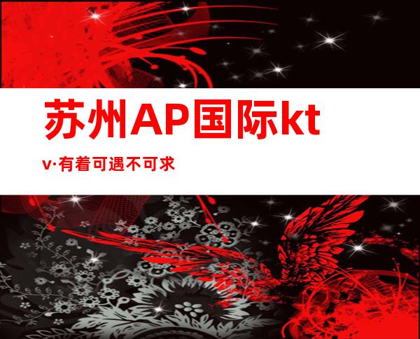 苏州AP国际ktv·有着可遇不可求的漂亮女还·十大排行夜总会