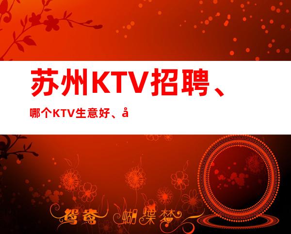 苏州KTV招聘、哪个KTV生意好、好上班