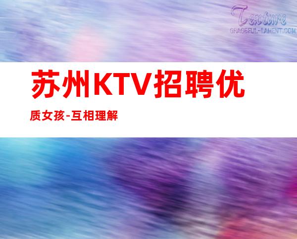 苏州KTV招聘优质女孩-互相理解共同赚给你温暖给你爱