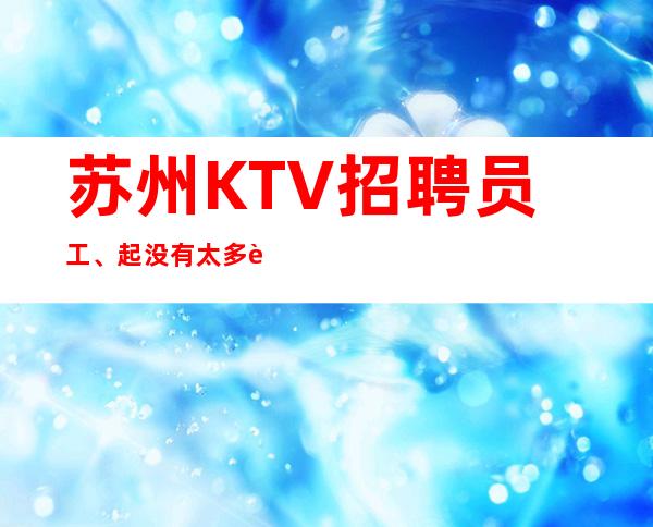 苏州KTV招聘员工、起没有太多要求、没有竞争压力