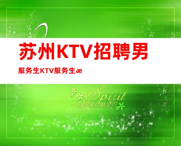 苏州KTV招聘男服务生=KTV服务生求职唯一选择