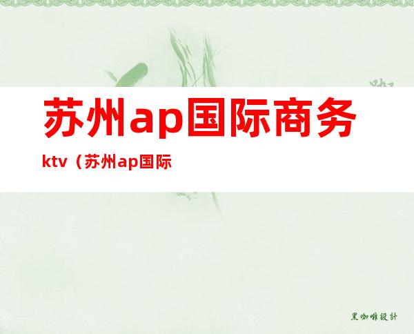 苏州ap国际商务ktv（苏州ap国际会所地址）