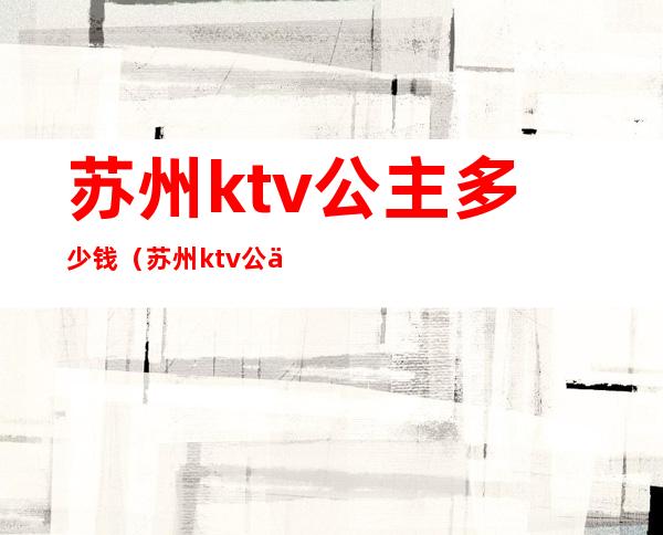 苏州ktv公主多少钱（苏州ktv公主什么价位）