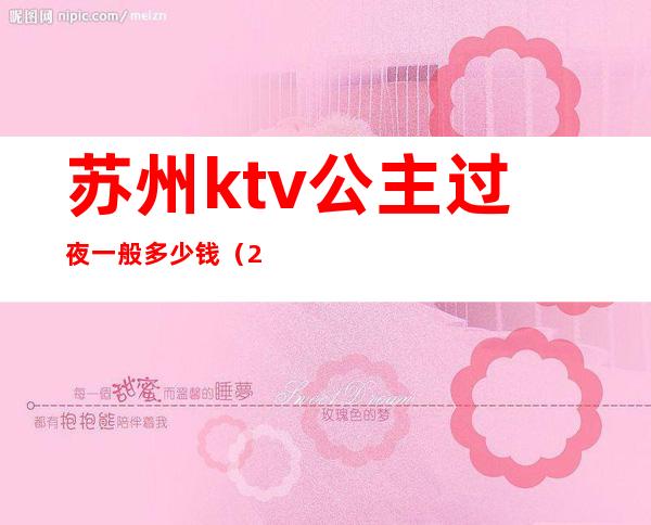 苏州ktv公主过夜一般多少钱（2019苏州ktv公主小费多少）