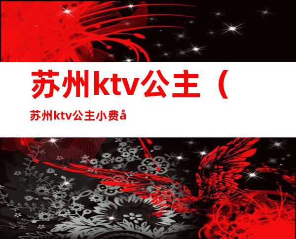 苏州ktv公主（苏州ktv公主小费多少）