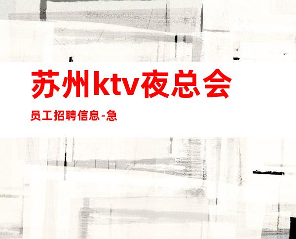 苏州ktv夜总会员工招聘信息-急聘-