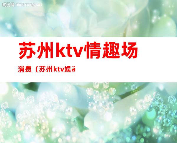 苏州ktv情趣场消费（苏州ktv娱乐会所）