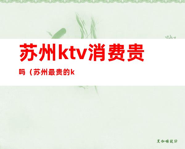 苏州ktv消费贵吗（苏州最贵的ktv）