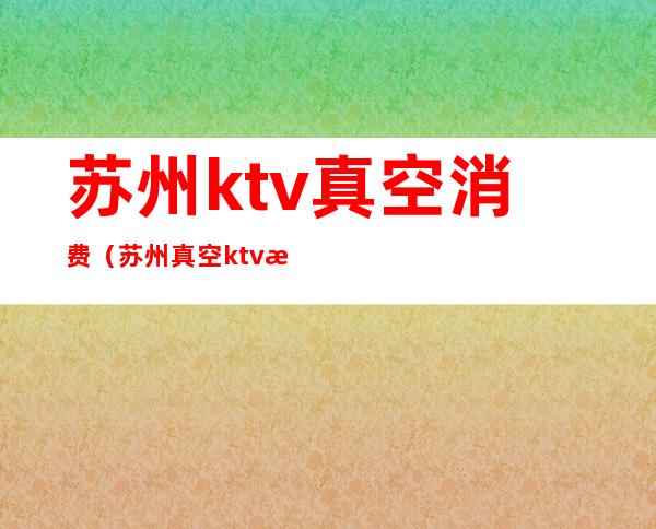 苏州ktv真空消费（苏州真空ktv有哪些）