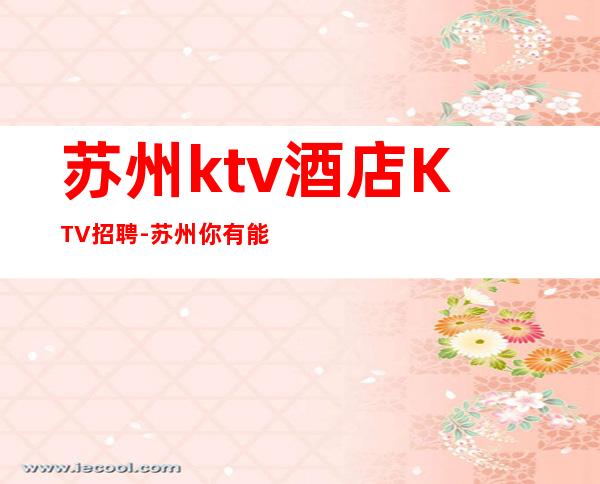 苏州ktv酒店KTV招聘-苏州你有能力我有资源