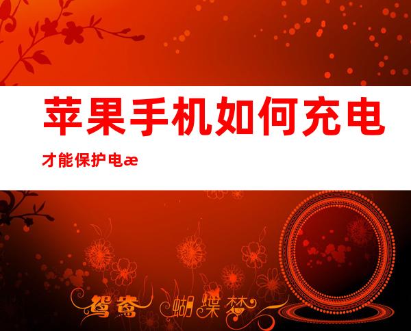 苹果手机如何充电才能保护电池寿命（苹果手机怎么才能保护电池寿命）