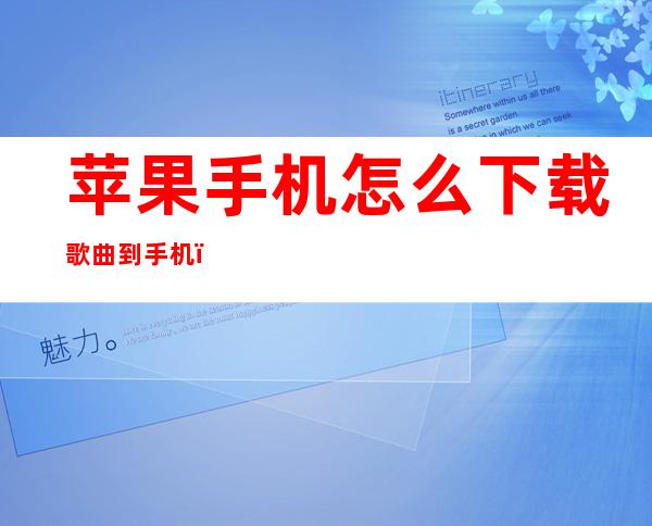 苹果手机怎么下载歌曲到手机（苹果手机怎么下载歌曲到手机文件夹）