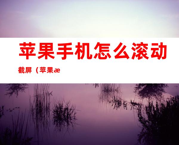 苹果手机怎么滚动截屏（苹果手机怎么滚动截屏微信）