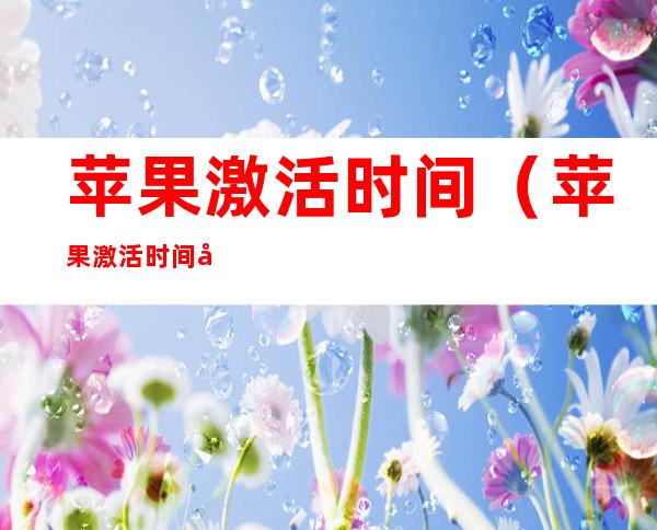 苹果激活时间（苹果激活时间可以改吗）