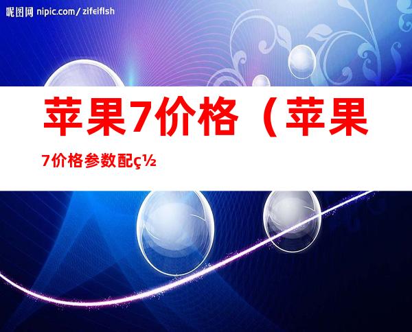 苹果7价格（苹果7价格参数配置）