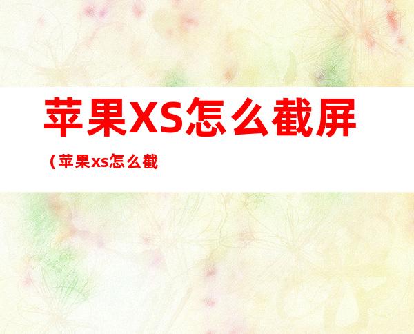 苹果XS怎么截屏（苹果xs怎么截屏最简单的方法）