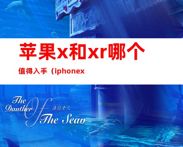 苹果x和xr哪个值得入手（iphone x和iphone xr哪个值得入手）