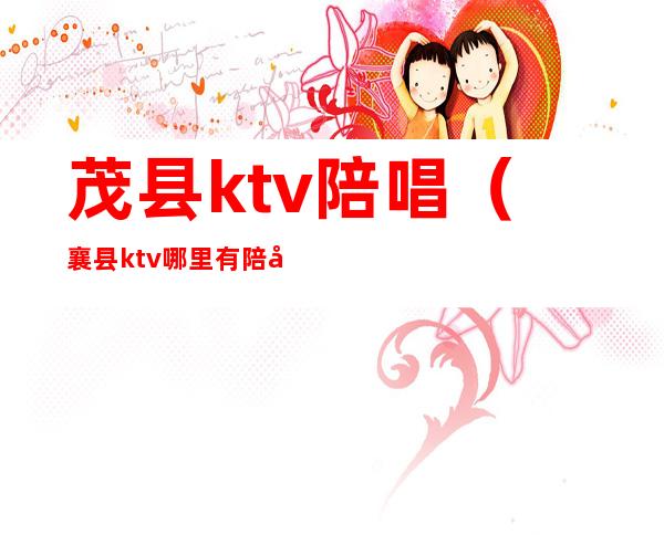 茂县ktv陪唱（襄县ktv哪里有陪唱）