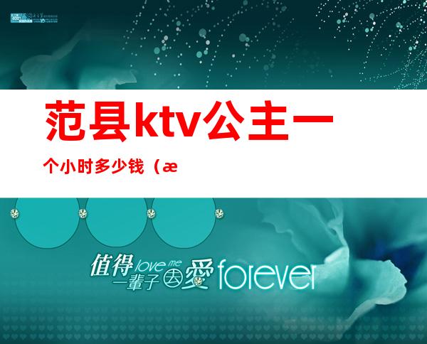 范县ktv公主一个小时多少钱（涿州KTV公主的出台费多少钱）