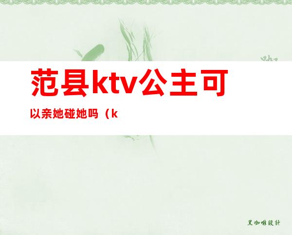 范县ktv公主可以亲她碰她吗（ktv公主可以碰嘛）