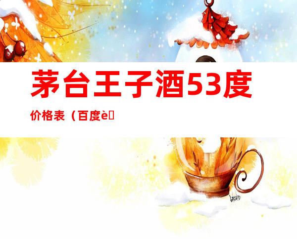 茅台王子酒53度价格表（百度茅台王子酒53度价格表）