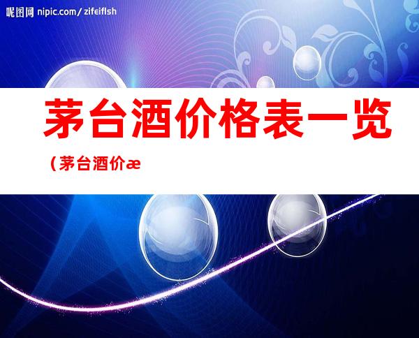 茅台酒价格表一览（茅台酒价格表一览2022年3月21）