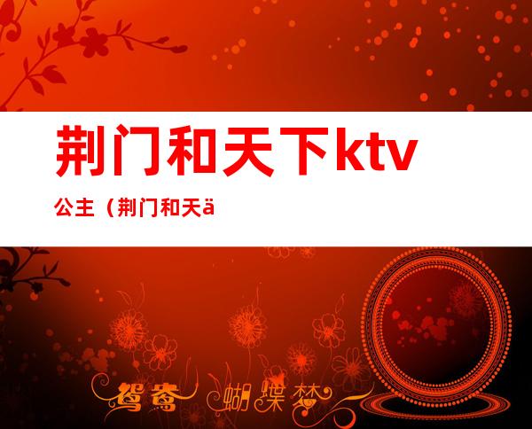 荆门和天下ktv公主（荆门和天下陪酒）