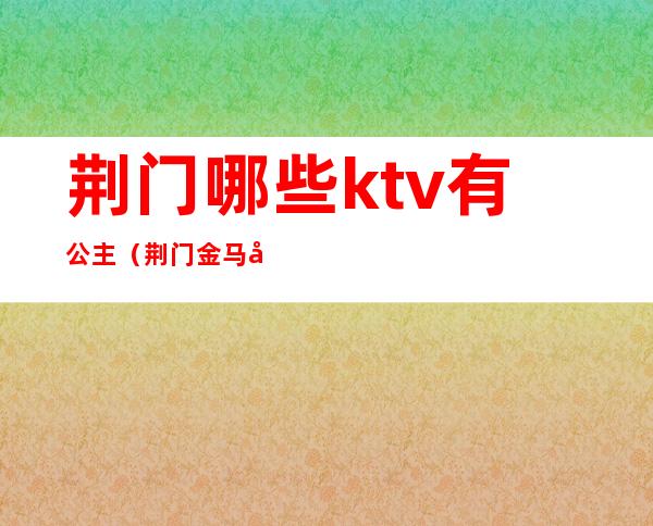 荆门哪些ktv有公主（荆门金马国际ktv）