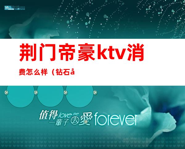 荆门帝豪ktv消费怎么样（钻石帝豪KTV怎么样）