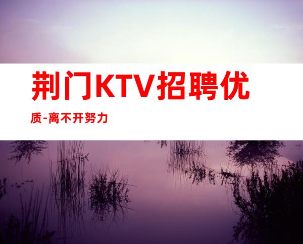 荆门KTV招聘优质-离不开努力