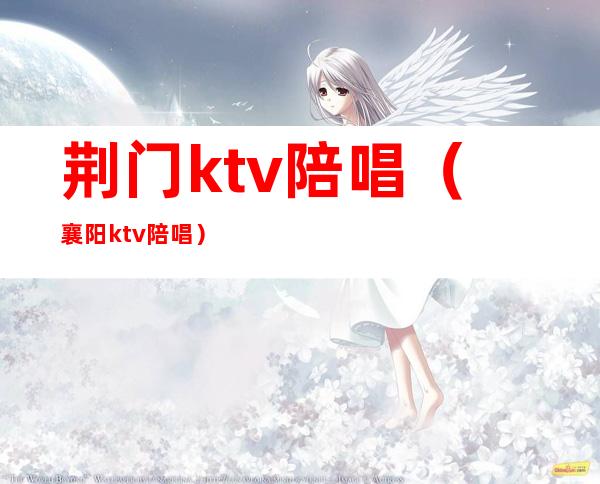 荆门ktv陪唱（襄阳ktv陪唱）