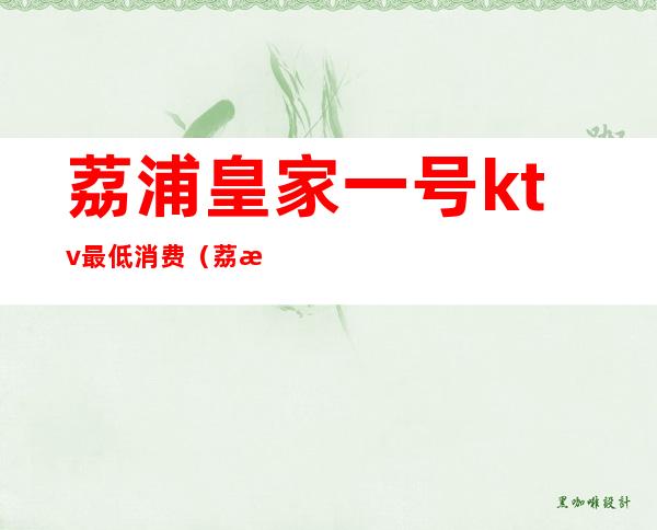 荔浦皇家一号ktv最低消费（荔浦皇家一号ktv最低消费多少）