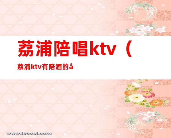 荔浦陪唱ktv（荔浦ktv有陪酒的吗）