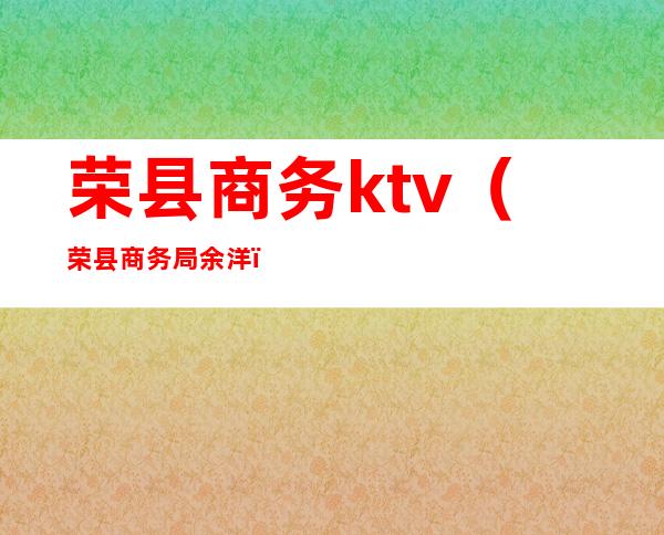 荣县商务ktv（荣县商务局余洋）