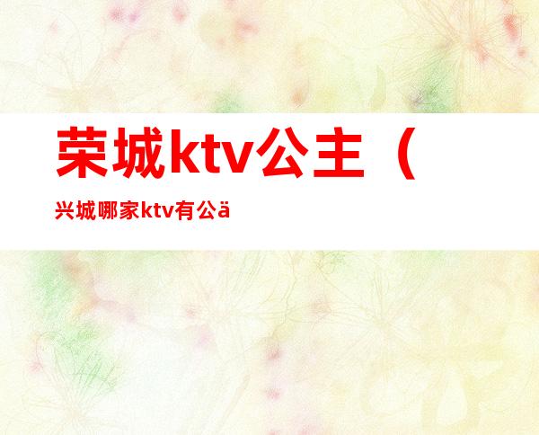 荣城ktv公主（兴城哪家ktv有公主）