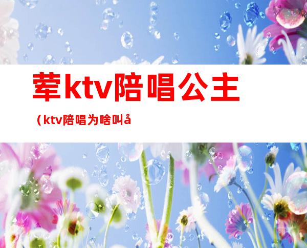 荤ktv陪唱公主（ktv陪唱为啥叫公主）