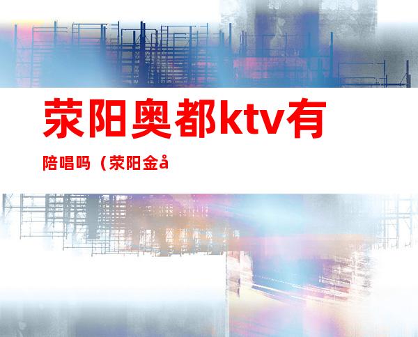 荥阳奥都ktv有陪唱吗（荥阳金岸ktv陪唱）