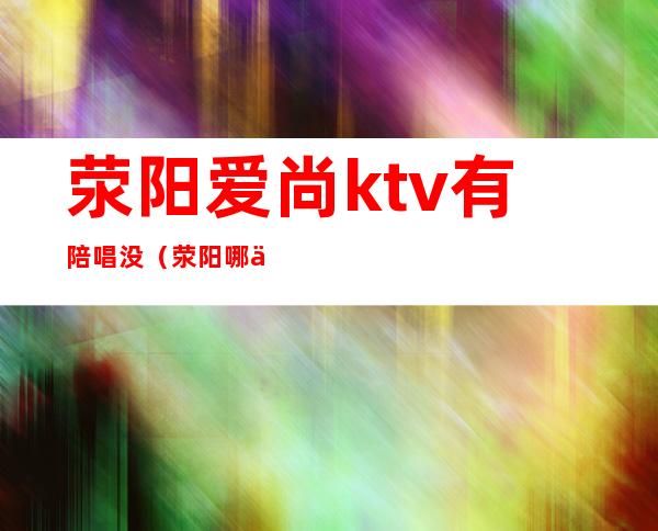 荥阳爱尚ktv有陪唱没（荥阳哪个ktv有陪酒的）