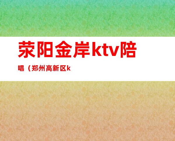 荥阳金岸ktv陪唱（郑州高新区ktv哪家有陪唱）