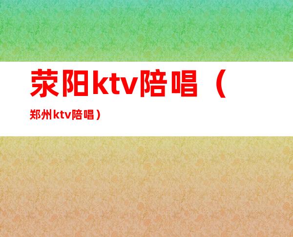 荥阳ktv陪唱（郑州ktv陪唱）