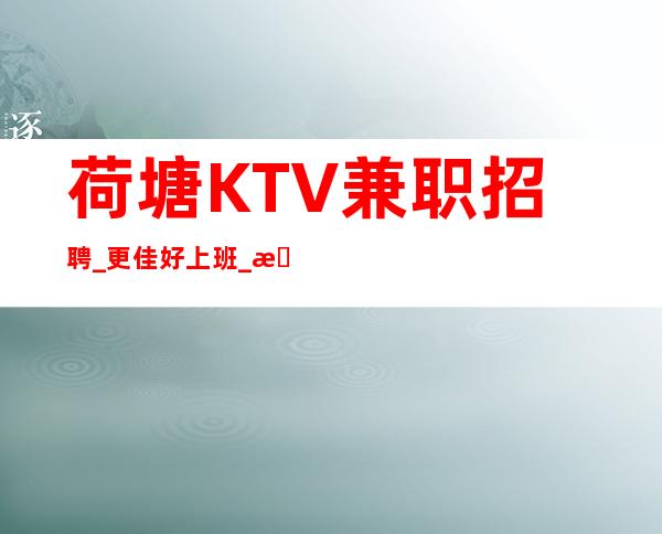 荷塘KTV兼职招聘_更佳好上班_更稳定场所