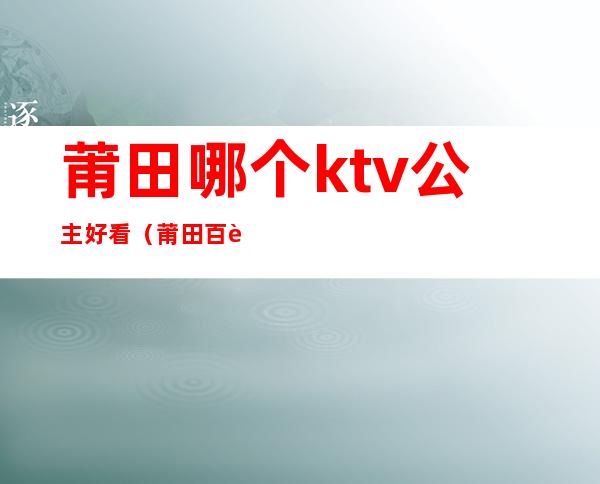 莆田哪个ktv公主好看（莆田百达翡丽ktv公主）