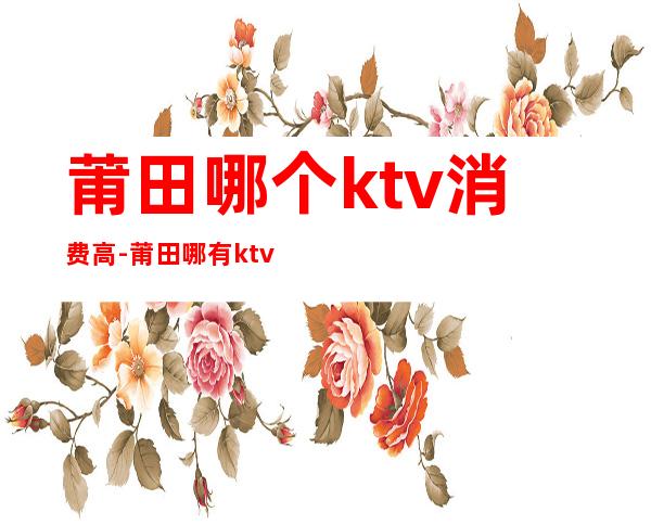 莆田哪个ktv消费高-莆田哪有ktv??