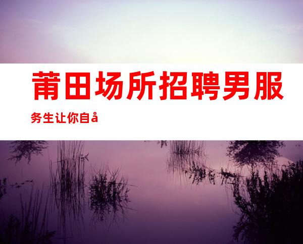 莆田场所招聘男服务生=让你自己面临成长的抉择